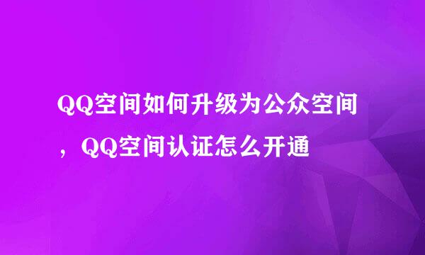 QQ空间如何升级为公众空间，QQ空间认证怎么开通