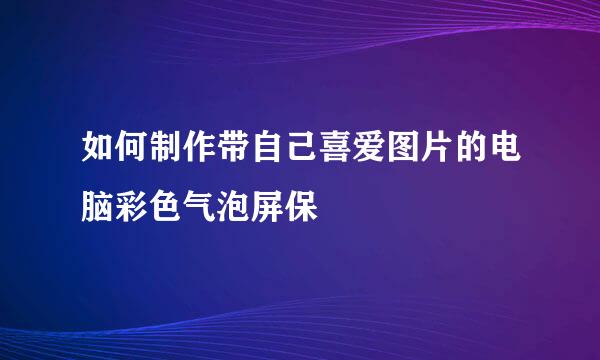 如何制作带自己喜爱图片的电脑彩色气泡屏保