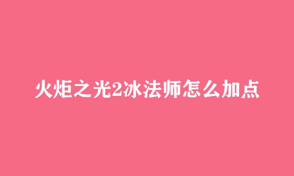 火炬之光2冰法师怎么加点