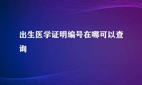 出生医学证明编号在哪可以查询