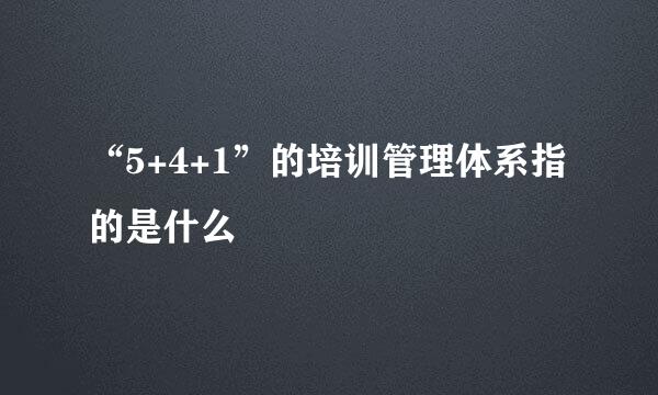 “5+4+1”的培训管理体系指的是什么