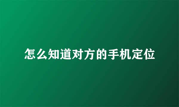 怎么知道对方的手机定位