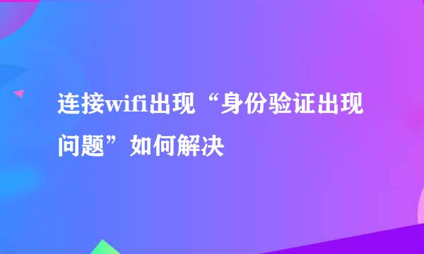 连接wifi出现“身份验证出现问题”如何解决