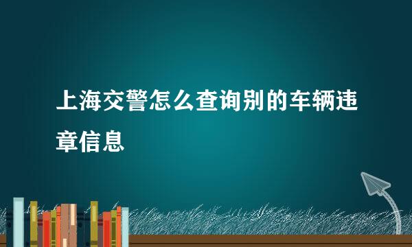 上海交警怎么查询别的车辆违章信息