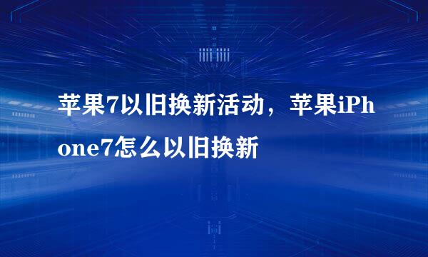 苹果7以旧换新活动，苹果iPhone7怎么以旧换新