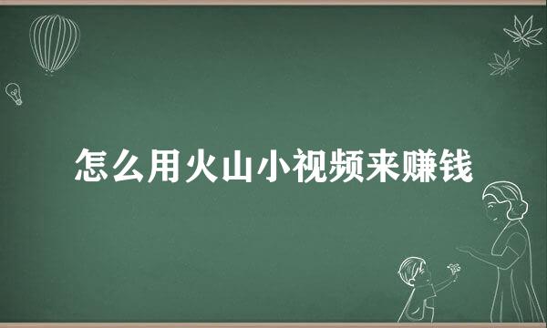 怎么用火山小视频来赚钱