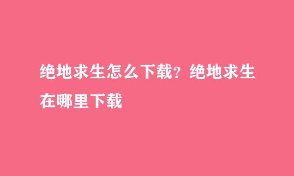 绝地求生怎么下载？绝地求生在哪里下载