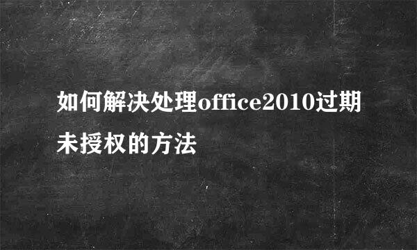 如何解决处理office2010过期未授权的方法