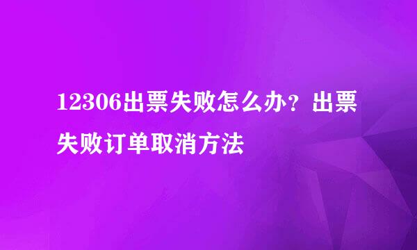 12306出票失败怎么办？出票失败订单取消方法