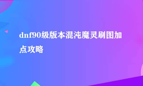 dnf90级版本混沌魔灵刷图加点攻略