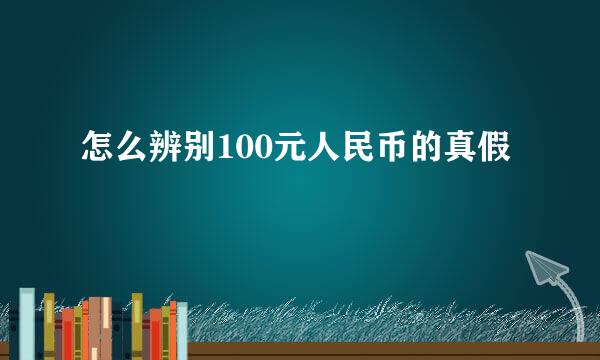 怎么辨别100元人民币的真假