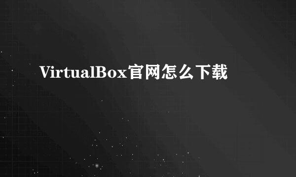 VirtualBox官网怎么下载