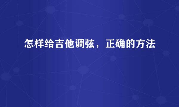 怎样给吉他调弦，正确的方法