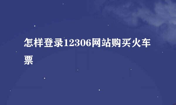 怎样登录12306网站购买火车票