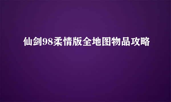 仙剑98柔情版全地图物品攻略