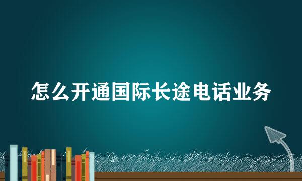 怎么开通国际长途电话业务