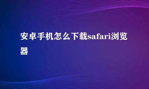 安卓手机怎么下载safari浏览器