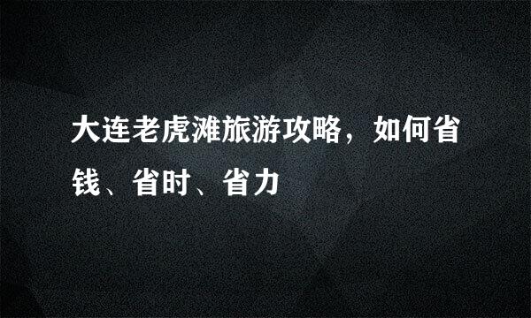 大连老虎滩旅游攻略，如何省钱、省时、省力