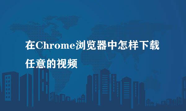 在Chrome浏览器中怎样下载任意的视频