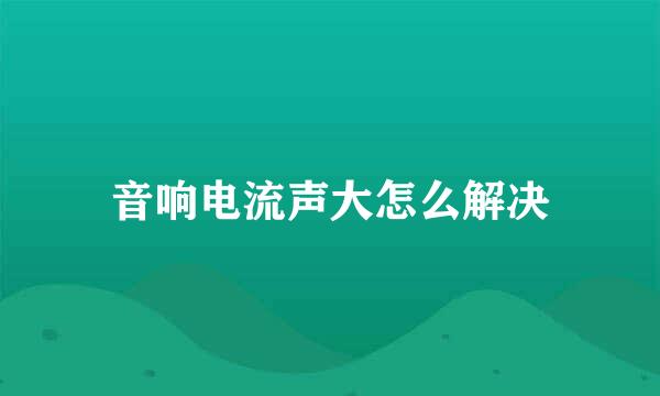 音响电流声大怎么解决