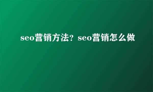 seo营销方法？seo营销怎么做