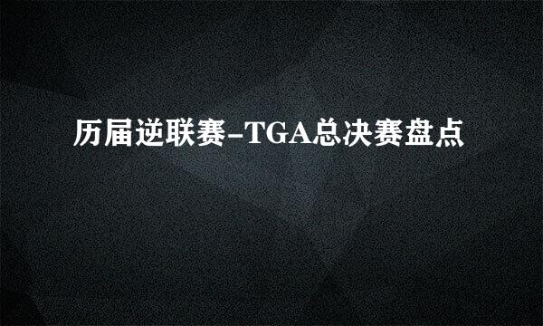 历届逆联赛-TGA总决赛盘点