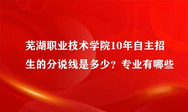 芜湖职业技术学院10年自主招生的分说线是多少？专业有哪些