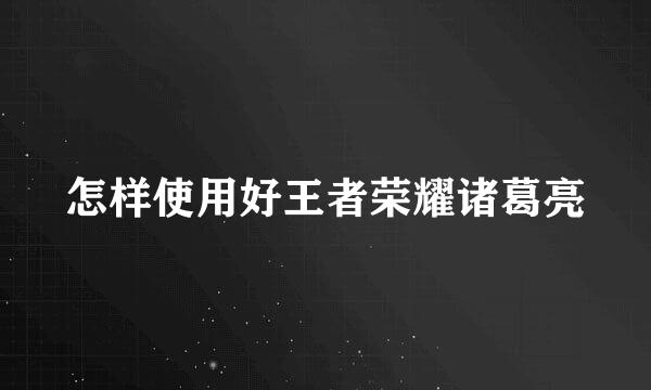 怎样使用好王者荣耀诸葛亮