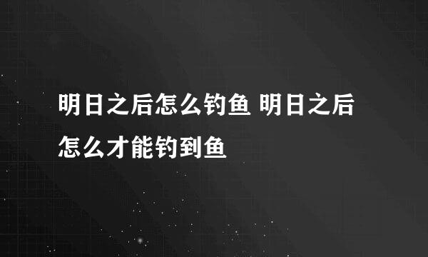 明日之后怎么钓鱼 明日之后怎么才能钓到鱼