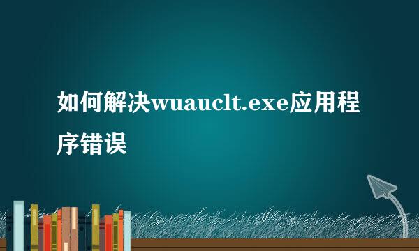 如何解决wuauclt.exe应用程序错误