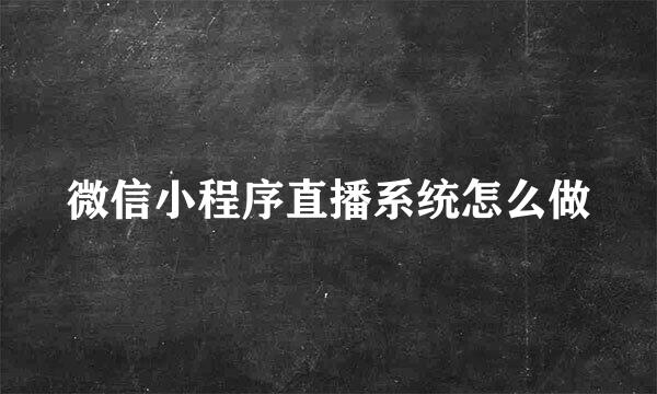 微信小程序直播系统怎么做