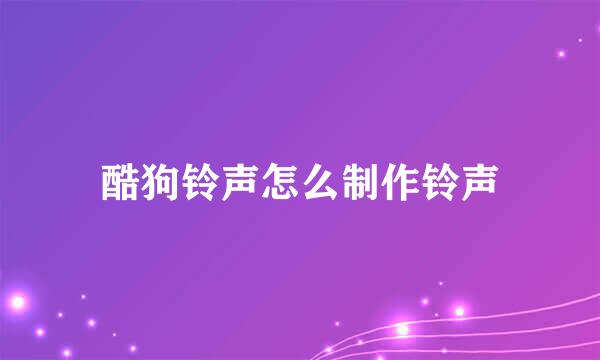 酷狗铃声怎么制作铃声