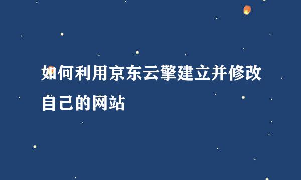 如何利用京东云擎建立并修改自己的网站