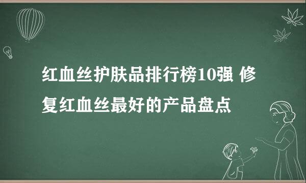 红血丝护肤品排行榜10强 修复红血丝最好的产品盘点