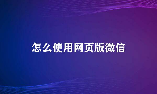 怎么使用网页版微信