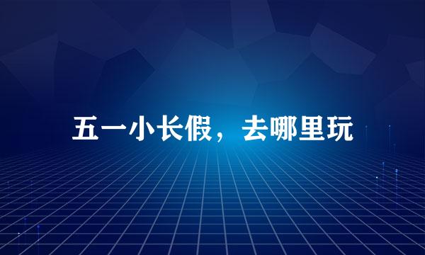 五一小长假，去哪里玩