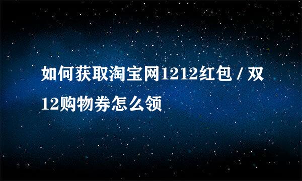 如何获取淘宝网1212红包 / 双12购物券怎么领