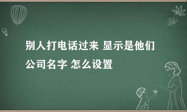 别人打电话过来 显示是他们公司名字 怎么设置