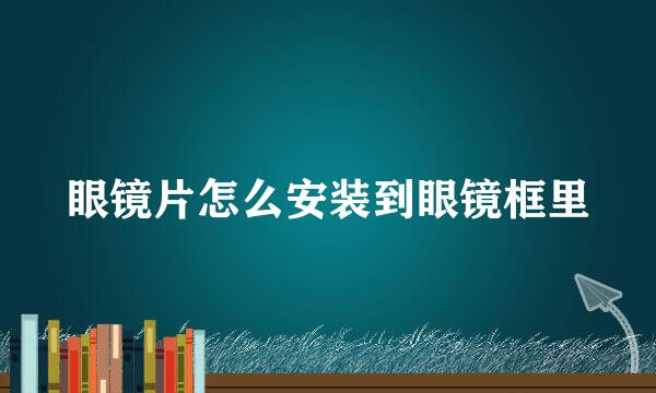 眼镜片怎么安装到眼镜框里