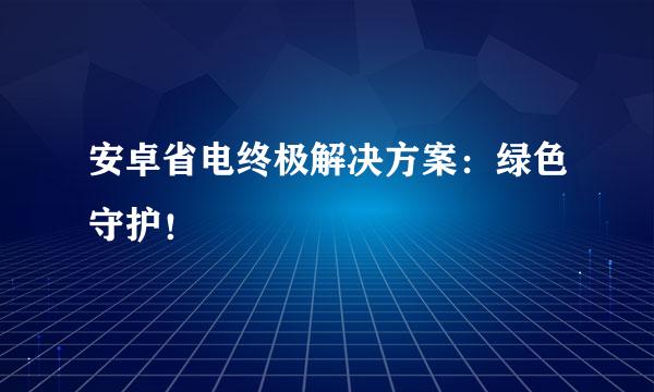 安卓省电终极解决方案：绿色守护！