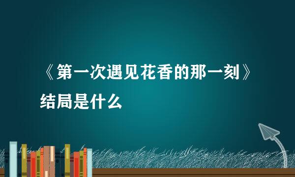 《第一次遇见花香的那一刻》结局是什么