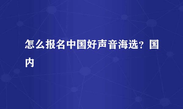 怎么报名中国好声音海选？国内