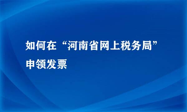 如何在“河南省网上税务局”申领发票