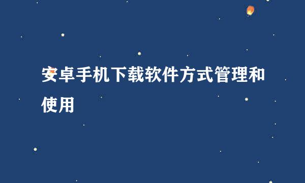 安卓手机下载软件方式管理和使用