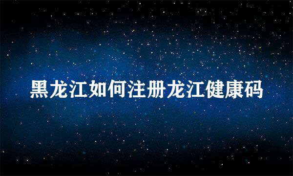 黑龙江如何注册龙江健康码