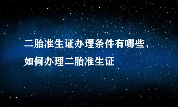 二胎准生证办理条件有哪些，如何办理二胎准生证