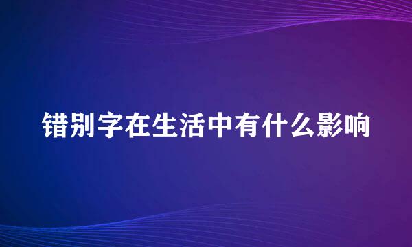 错别字在生活中有什么影响