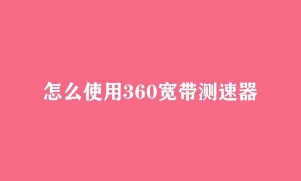 怎么使用360宽带测速器