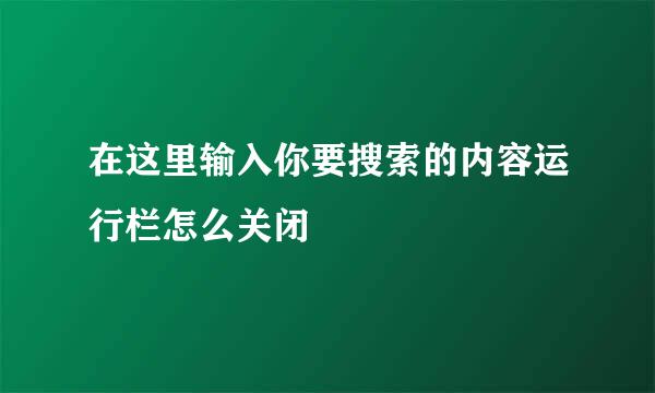 在这里输入你要搜索的内容运行栏怎么关闭