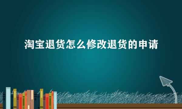 淘宝退货怎么修改退货的申请